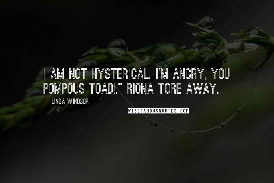 Linda Windsor Quotes: I am not hysterical. I'm angry, you pompous toad!." Riona tore away.