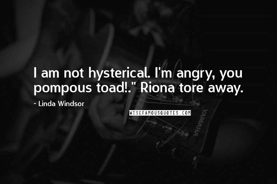 Linda Windsor Quotes: I am not hysterical. I'm angry, you pompous toad!." Riona tore away.