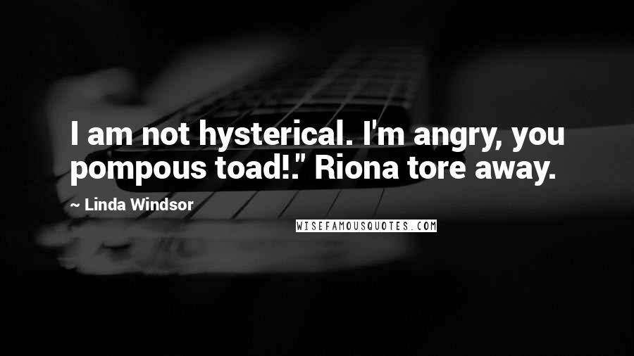 Linda Windsor Quotes: I am not hysterical. I'm angry, you pompous toad!." Riona tore away.