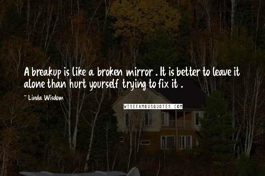 Linda Wisdom Quotes: A breakup is like a broken mirror . It is better to leave it alone than hurt yourself trying to fix it .