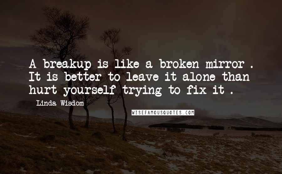 Linda Wisdom Quotes: A breakup is like a broken mirror . It is better to leave it alone than hurt yourself trying to fix it .