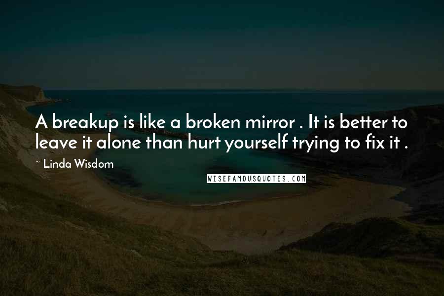 Linda Wisdom Quotes: A breakup is like a broken mirror . It is better to leave it alone than hurt yourself trying to fix it .