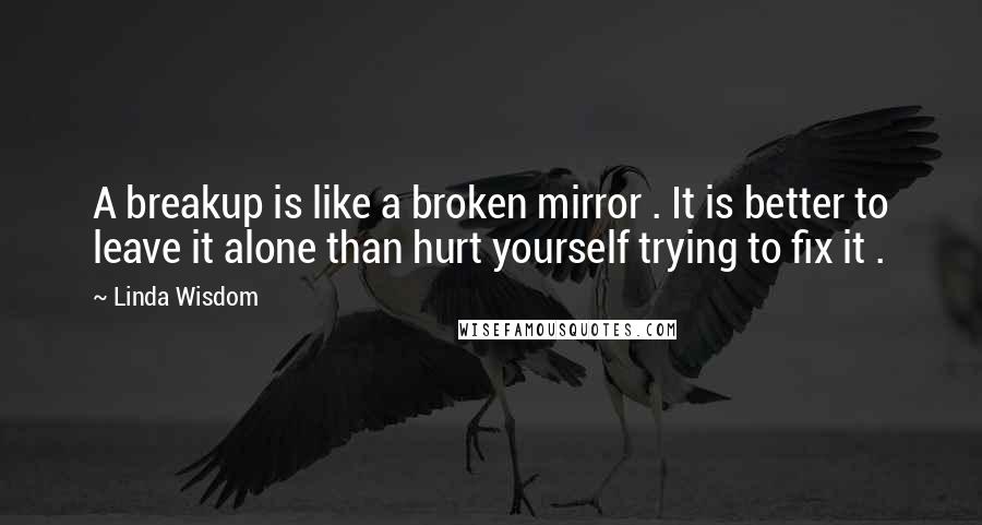 Linda Wisdom Quotes: A breakup is like a broken mirror . It is better to leave it alone than hurt yourself trying to fix it .