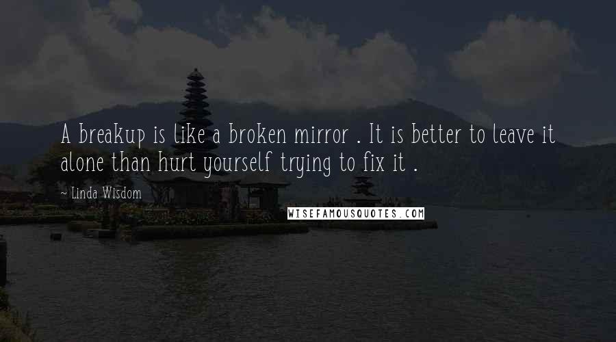 Linda Wisdom Quotes: A breakup is like a broken mirror . It is better to leave it alone than hurt yourself trying to fix it .