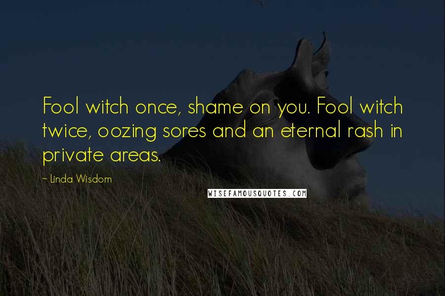 Linda Wisdom Quotes: Fool witch once, shame on you. Fool witch twice, oozing sores and an eternal rash in private areas.