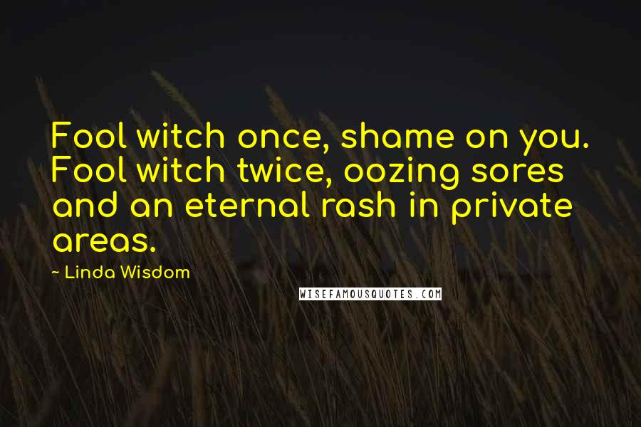 Linda Wisdom Quotes: Fool witch once, shame on you. Fool witch twice, oozing sores and an eternal rash in private areas.