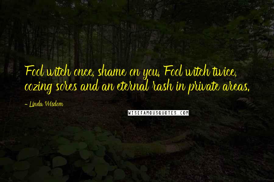 Linda Wisdom Quotes: Fool witch once, shame on you. Fool witch twice, oozing sores and an eternal rash in private areas.