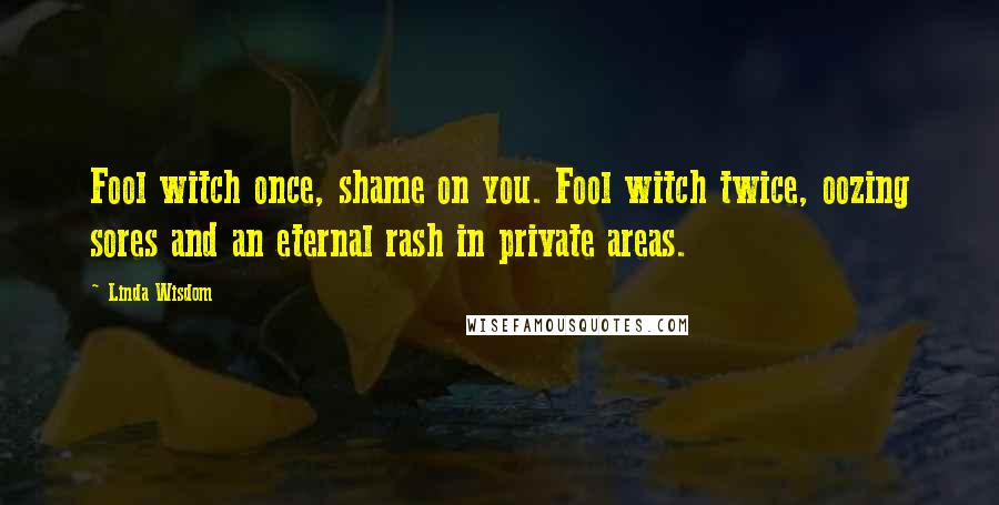 Linda Wisdom Quotes: Fool witch once, shame on you. Fool witch twice, oozing sores and an eternal rash in private areas.