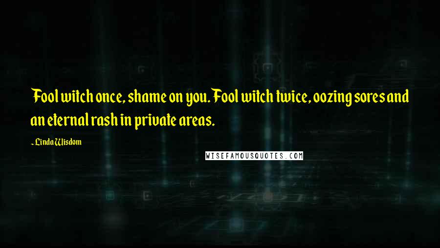 Linda Wisdom Quotes: Fool witch once, shame on you. Fool witch twice, oozing sores and an eternal rash in private areas.