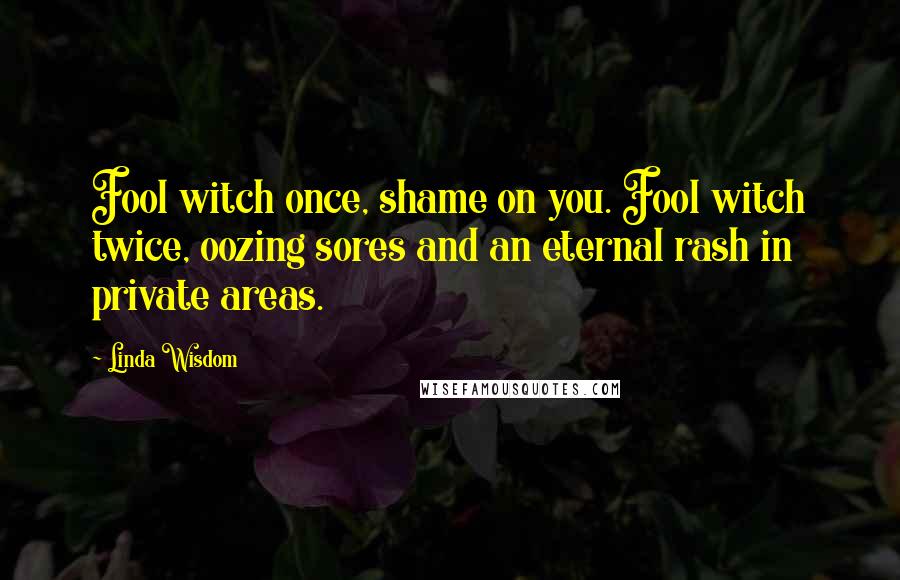 Linda Wisdom Quotes: Fool witch once, shame on you. Fool witch twice, oozing sores and an eternal rash in private areas.