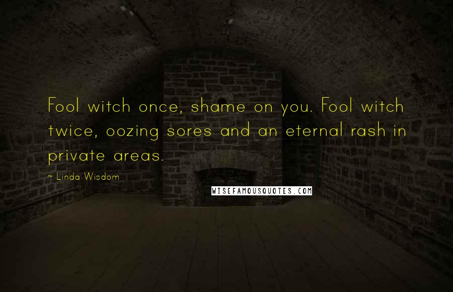 Linda Wisdom Quotes: Fool witch once, shame on you. Fool witch twice, oozing sores and an eternal rash in private areas.