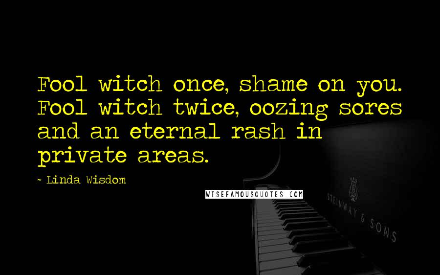 Linda Wisdom Quotes: Fool witch once, shame on you. Fool witch twice, oozing sores and an eternal rash in private areas.