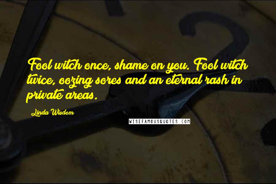 Linda Wisdom Quotes: Fool witch once, shame on you. Fool witch twice, oozing sores and an eternal rash in private areas.