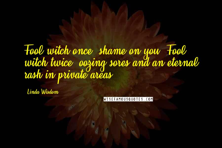 Linda Wisdom Quotes: Fool witch once, shame on you. Fool witch twice, oozing sores and an eternal rash in private areas.