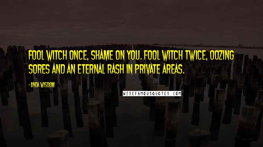 Linda Wisdom Quotes: Fool witch once, shame on you. Fool witch twice, oozing sores and an eternal rash in private areas.