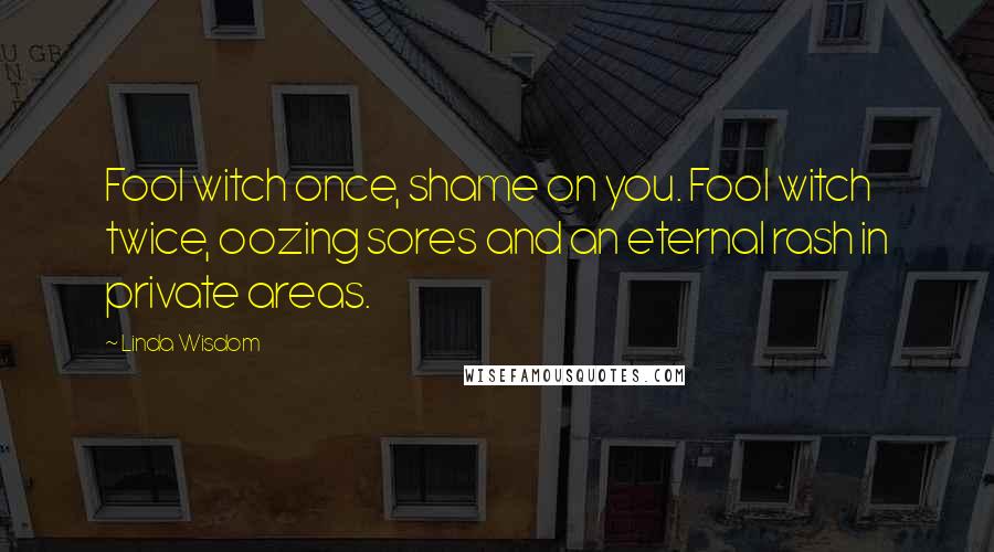 Linda Wisdom Quotes: Fool witch once, shame on you. Fool witch twice, oozing sores and an eternal rash in private areas.