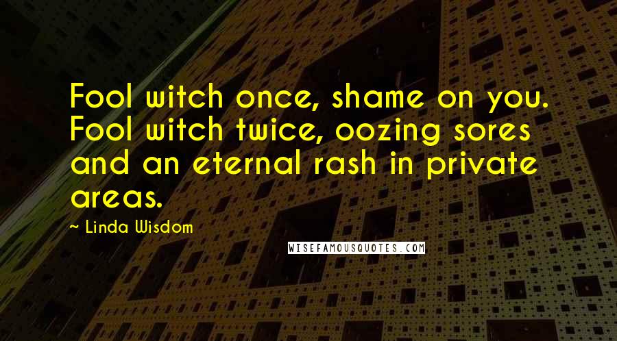 Linda Wisdom Quotes: Fool witch once, shame on you. Fool witch twice, oozing sores and an eternal rash in private areas.