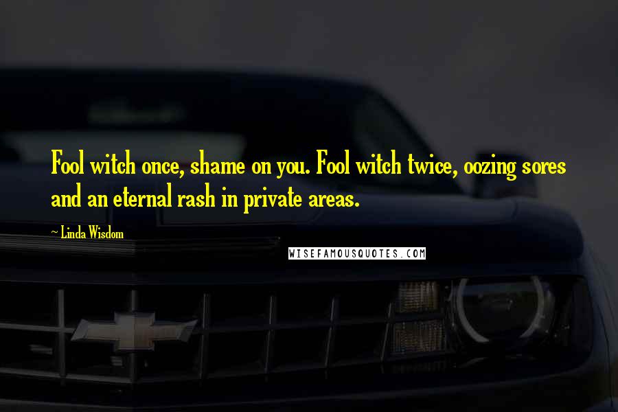 Linda Wisdom Quotes: Fool witch once, shame on you. Fool witch twice, oozing sores and an eternal rash in private areas.