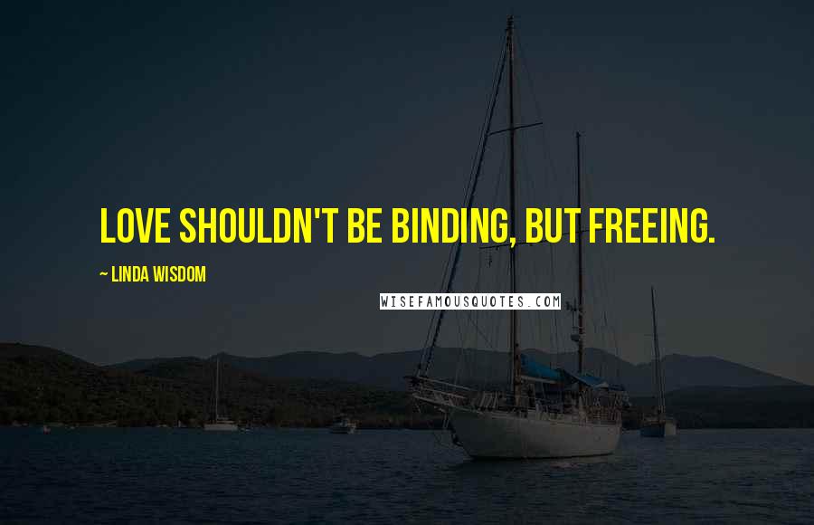 Linda Wisdom Quotes: Love shouldn't be binding, but freeing.