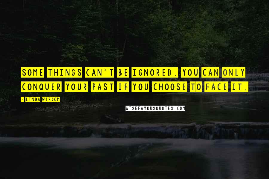 Linda Wisdom Quotes: Some things can't be ignored. You can only conquer your past if you choose to face it.