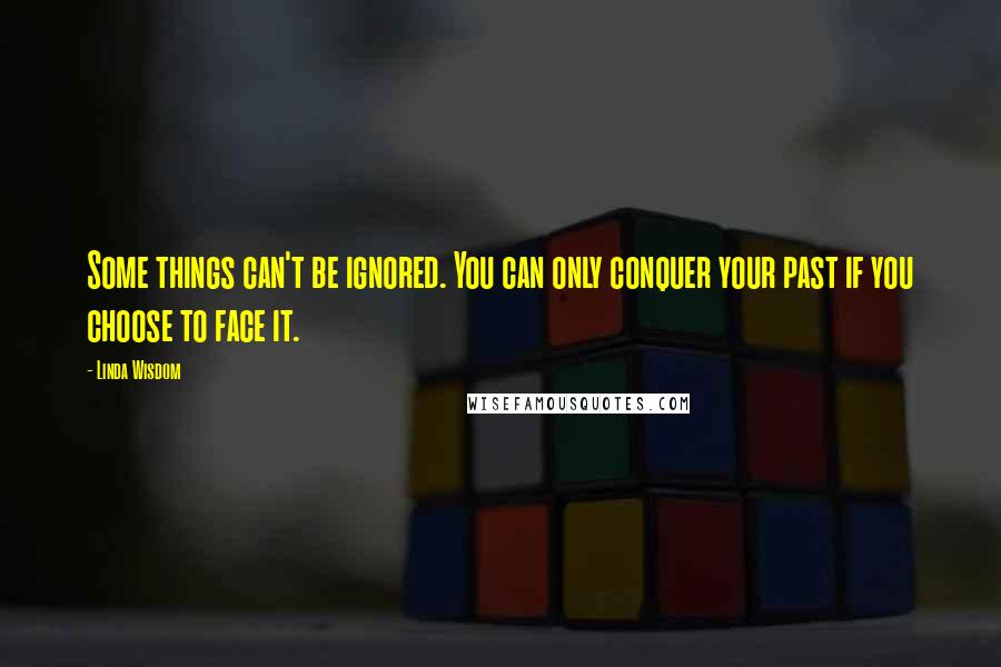 Linda Wisdom Quotes: Some things can't be ignored. You can only conquer your past if you choose to face it.