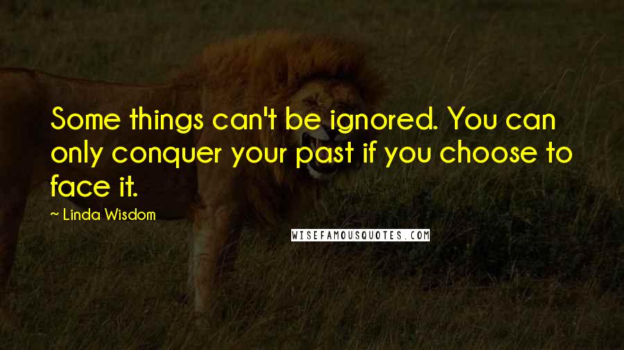 Linda Wisdom Quotes: Some things can't be ignored. You can only conquer your past if you choose to face it.