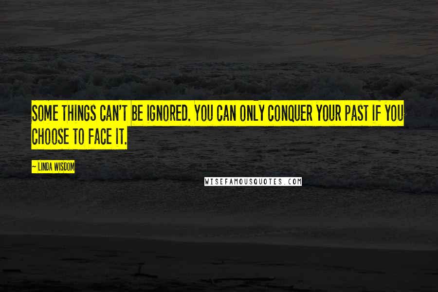 Linda Wisdom Quotes: Some things can't be ignored. You can only conquer your past if you choose to face it.