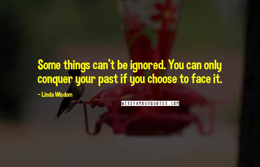 Linda Wisdom Quotes: Some things can't be ignored. You can only conquer your past if you choose to face it.