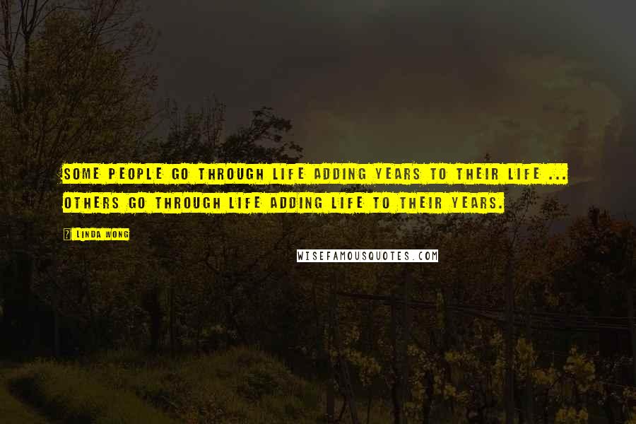 Linda Wong Quotes: Some people go through life adding years to their life ... others go through life adding life to their years.