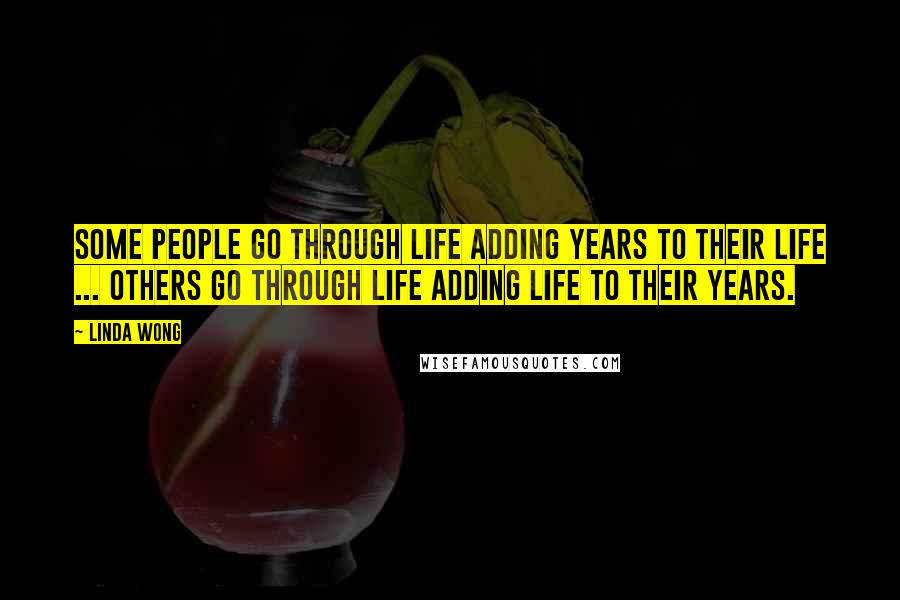 Linda Wong Quotes: Some people go through life adding years to their life ... others go through life adding life to their years.