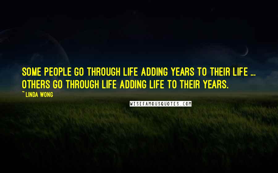 Linda Wong Quotes: Some people go through life adding years to their life ... others go through life adding life to their years.