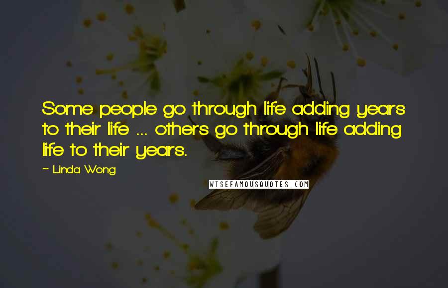 Linda Wong Quotes: Some people go through life adding years to their life ... others go through life adding life to their years.