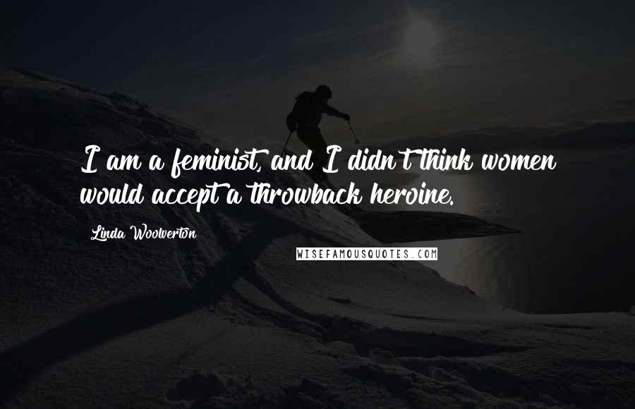 Linda Woolverton Quotes: I am a feminist, and I didn't think women would accept a throwback heroine.