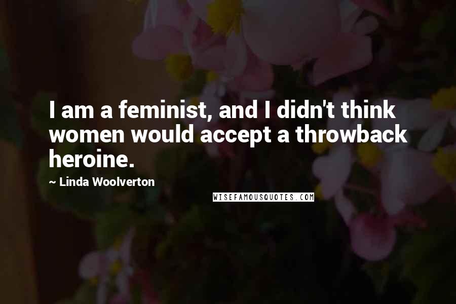 Linda Woolverton Quotes: I am a feminist, and I didn't think women would accept a throwback heroine.