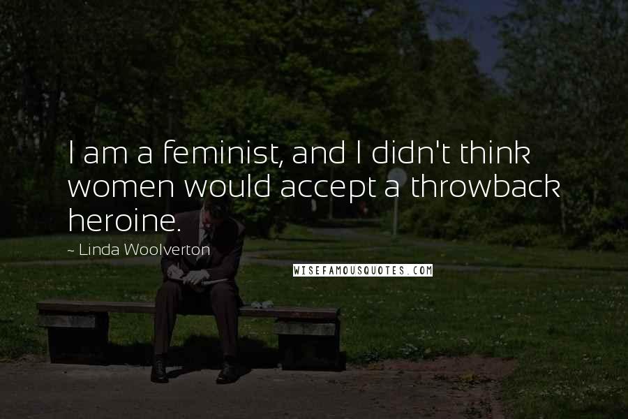 Linda Woolverton Quotes: I am a feminist, and I didn't think women would accept a throwback heroine.