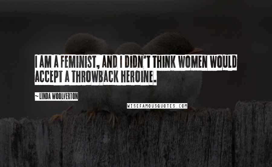 Linda Woolverton Quotes: I am a feminist, and I didn't think women would accept a throwback heroine.