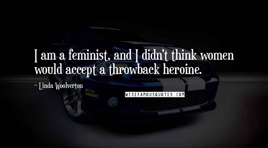 Linda Woolverton Quotes: I am a feminist, and I didn't think women would accept a throwback heroine.