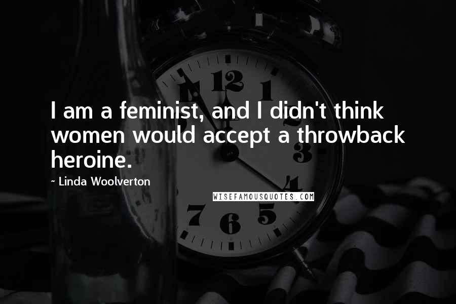 Linda Woolverton Quotes: I am a feminist, and I didn't think women would accept a throwback heroine.