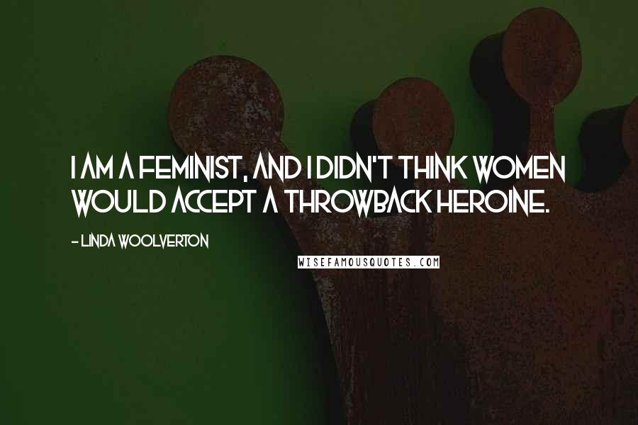 Linda Woolverton Quotes: I am a feminist, and I didn't think women would accept a throwback heroine.