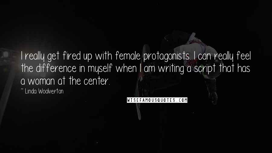 Linda Woolverton Quotes: I really get fired up with female protagonists. I can really feel the difference in myself when I am writing a script that has a woman at the center.