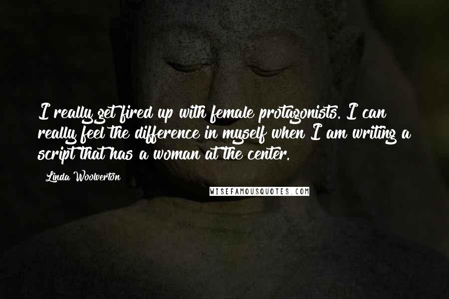 Linda Woolverton Quotes: I really get fired up with female protagonists. I can really feel the difference in myself when I am writing a script that has a woman at the center.