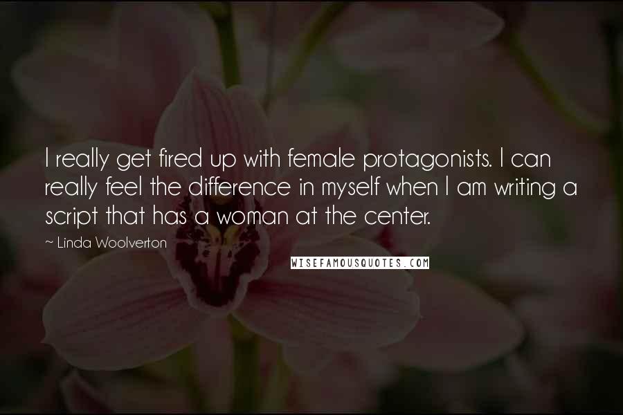 Linda Woolverton Quotes: I really get fired up with female protagonists. I can really feel the difference in myself when I am writing a script that has a woman at the center.