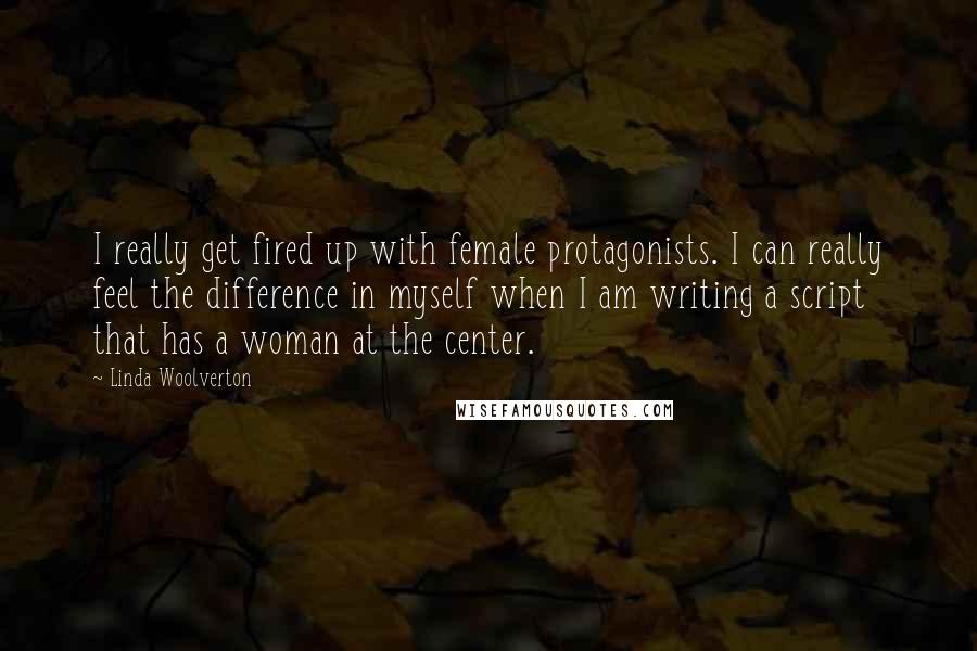 Linda Woolverton Quotes: I really get fired up with female protagonists. I can really feel the difference in myself when I am writing a script that has a woman at the center.