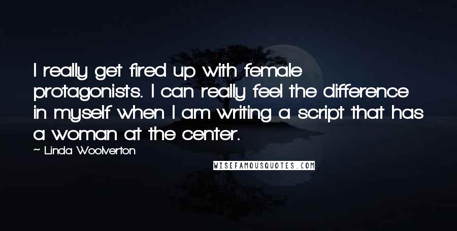 Linda Woolverton Quotes: I really get fired up with female protagonists. I can really feel the difference in myself when I am writing a script that has a woman at the center.