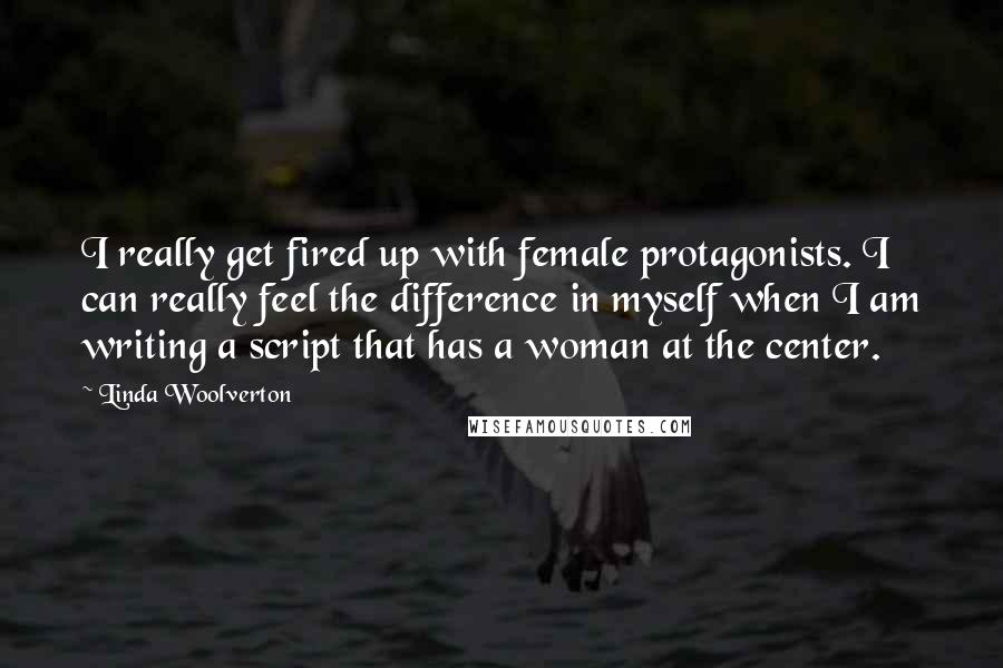 Linda Woolverton Quotes: I really get fired up with female protagonists. I can really feel the difference in myself when I am writing a script that has a woman at the center.