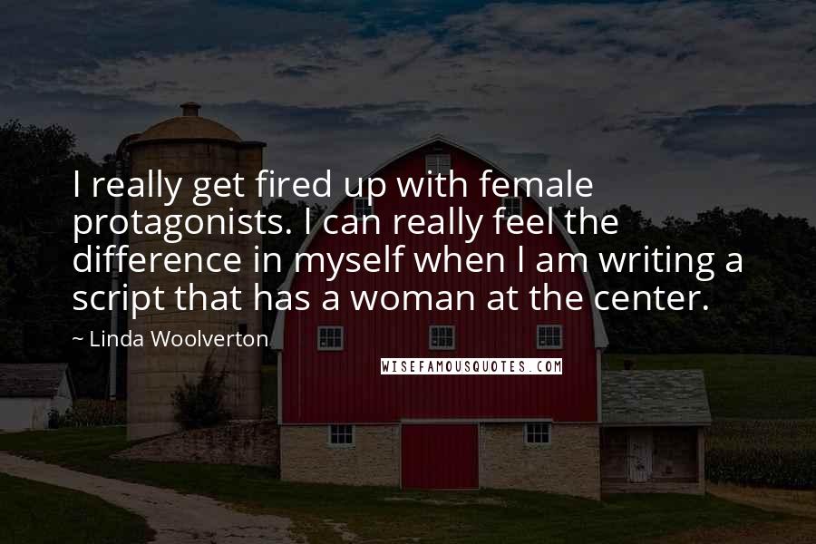 Linda Woolverton Quotes: I really get fired up with female protagonists. I can really feel the difference in myself when I am writing a script that has a woman at the center.