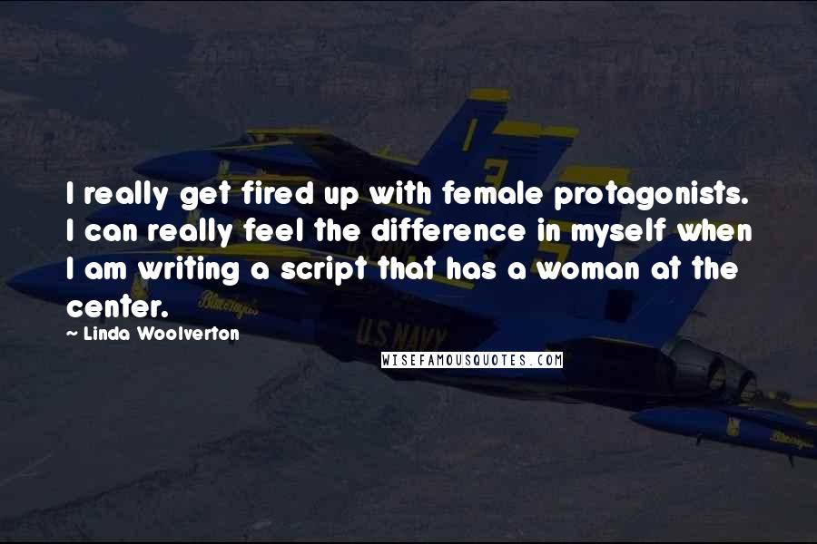 Linda Woolverton Quotes: I really get fired up with female protagonists. I can really feel the difference in myself when I am writing a script that has a woman at the center.