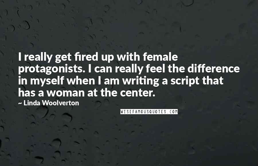 Linda Woolverton Quotes: I really get fired up with female protagonists. I can really feel the difference in myself when I am writing a script that has a woman at the center.