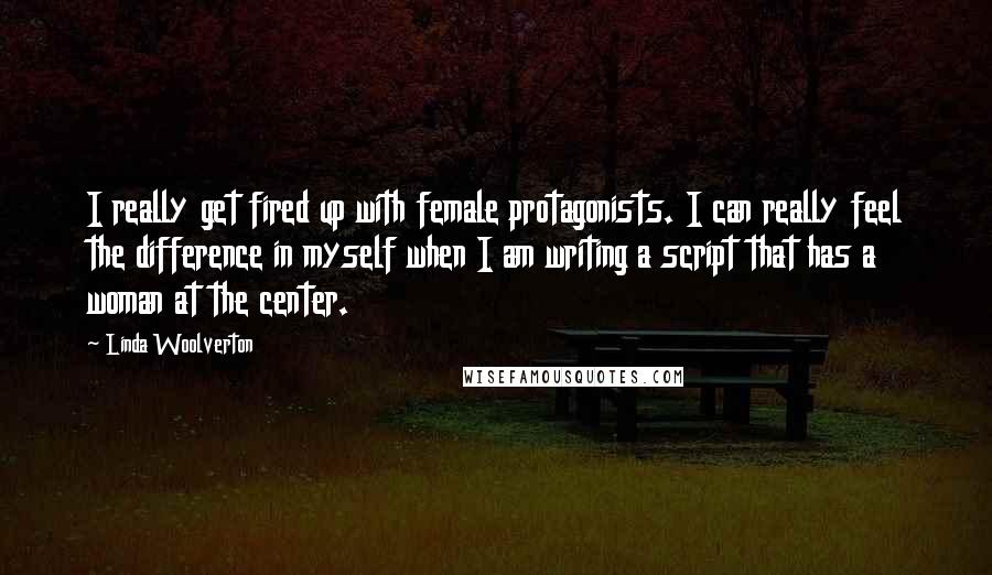 Linda Woolverton Quotes: I really get fired up with female protagonists. I can really feel the difference in myself when I am writing a script that has a woman at the center.