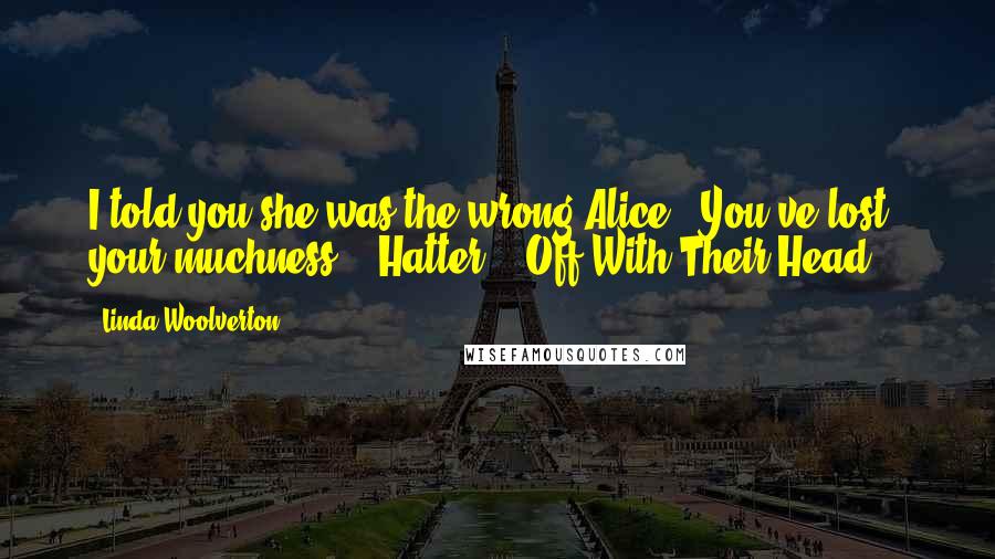 Linda Woolverton Quotes: I told you she was the wrong Alice...You've lost your muchness....Hatter!!!!Off With Their Head!!!
